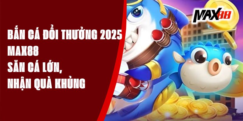 Bắn Cá Đổi Thưởng 2025 Max88 - Săn Cá Lớn, Nhận Quà Khủng