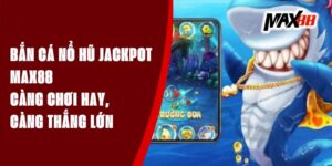 Bắn Cá Nổ Hũ Jackpot Max88 - Càng Chơi Hay, Càng Thắng Lớn