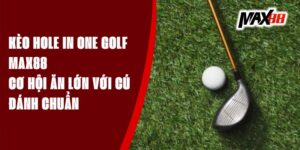 Kèo Hole In One Golf Max88 - Cơ Hội Ăn Lớn Với Cú Đánh Chuẩn