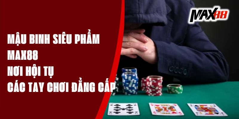 Mậu Binh Siêu Phẩm Max88 - Nơi Hội Tụ Các Tay Chơi Đẳng Cấp