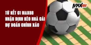 Tứ Kết C1 Max88 - Nhận Định Kèo Nhà Cái, Dự Đoán Chính Xác