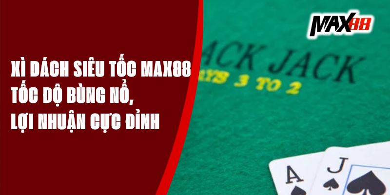 Xì Dách Siêu Tốc Max88 - Tốc Độ Bùng Nổ, Lợi Nhuận Cực Đỉnh