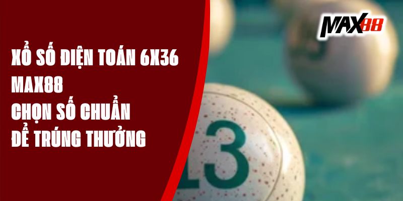Xổ số điện toán 6x36 Max88 – Chọn Số Chuẩn Để Trúng Thưởng