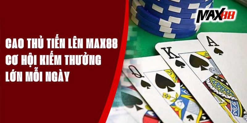 Cao Thủ Tiến Lên Max88 - Cơ Hội Kiếm Thưởng Lớn Mỗi Ngày