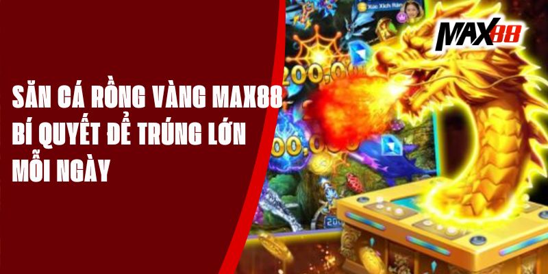 Săn Cá Rồng Vàng Max88 – Bí Quyết Để Trúng Lớn Mỗi Ngày